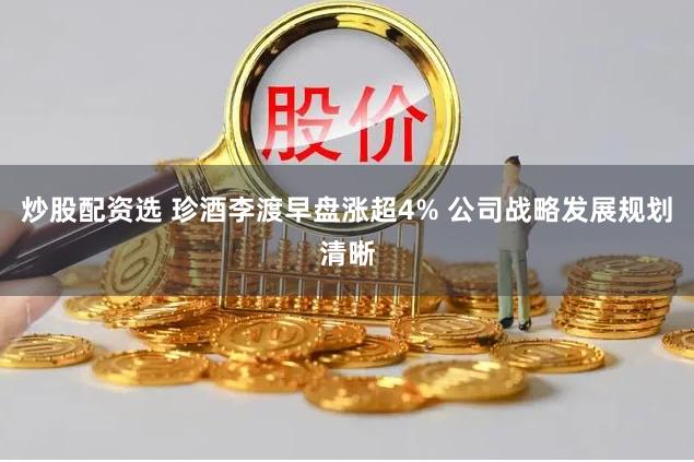 炒股配资选 珍酒李渡早盘涨超4% 公司战略发展规划清晰