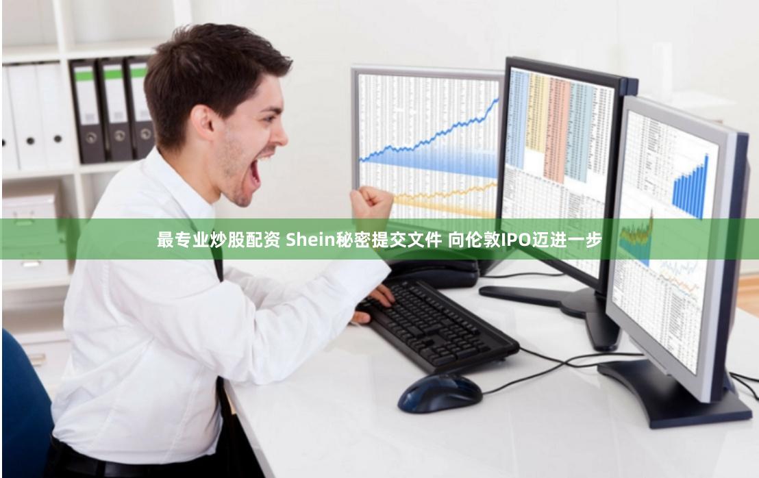 最专业炒股配资 Shein秘密提交文件 向伦敦IPO迈进一步