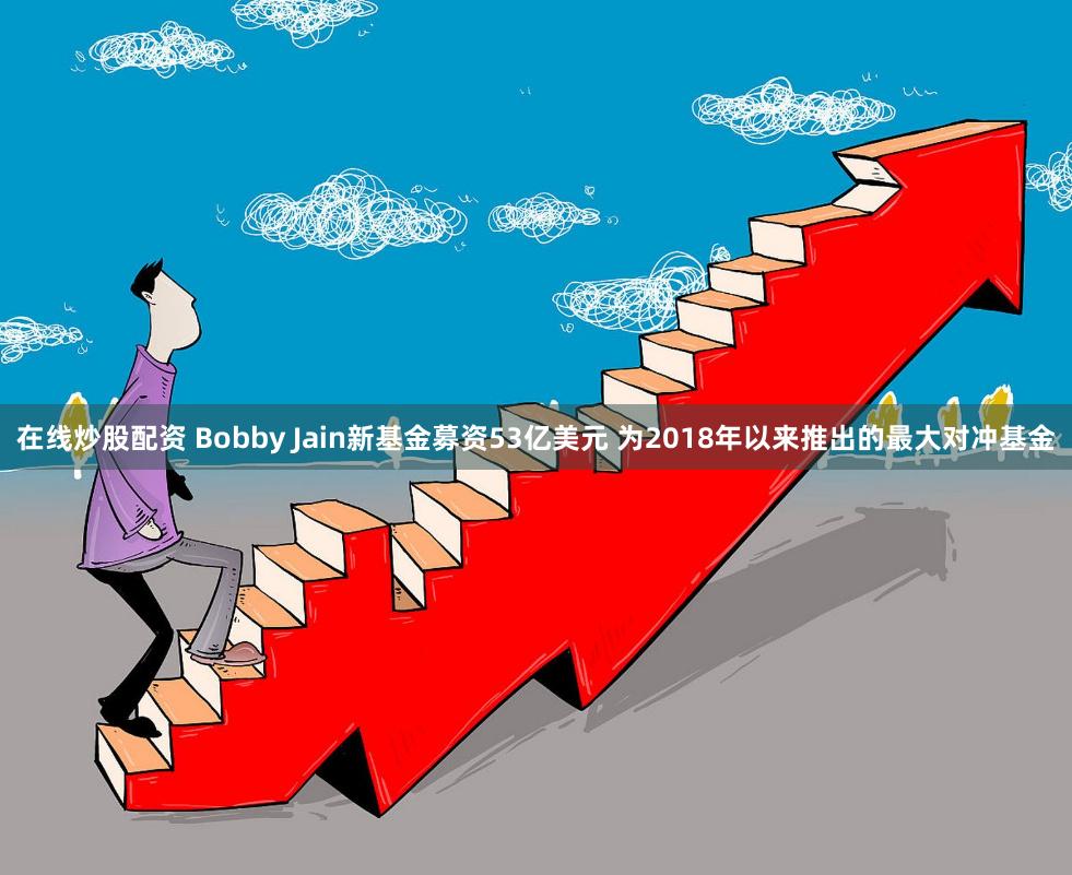 在线炒股配资 Bobby Jain新基金募资53亿美元 为2018年以来推出的最大对冲基金