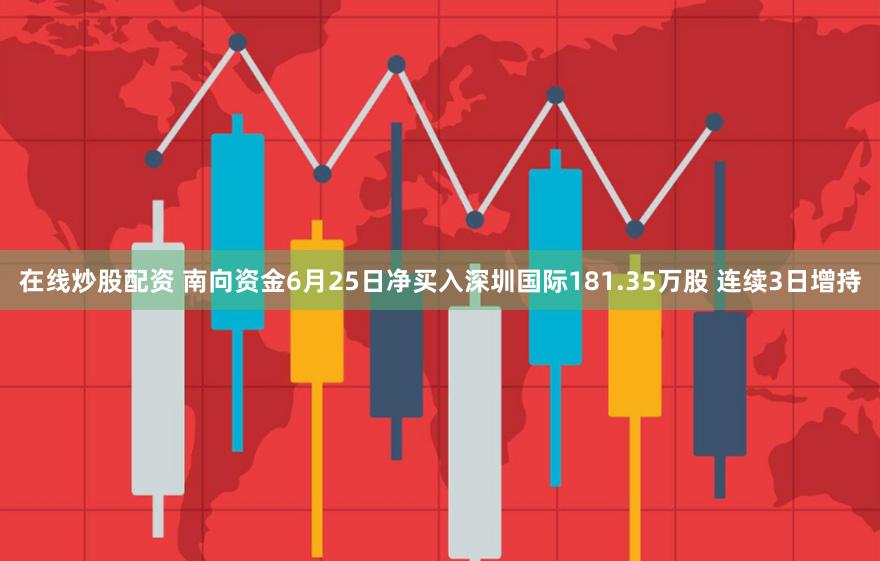 在线炒股配资 南向资金6月25日净买入深圳国际181.35万股 连续3日增持