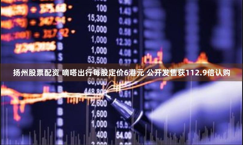 扬州股票配资 嘀嗒出行每股定价6港元 公开发售获112.9倍认购