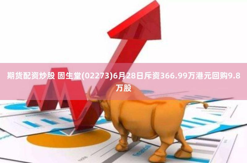 期货配资炒股 固生堂(02273)6月28日斥资366.99万港元回购9.8万股