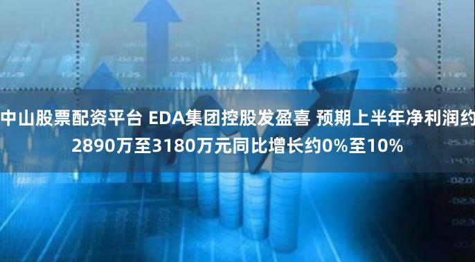 中山股票配资平台 EDA集团控股发盈喜 预期上半年净利润约2890万至3180万元同比增长约0%至10%