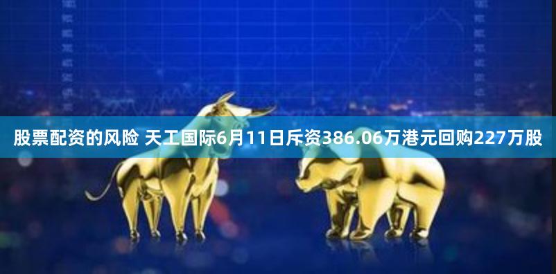 股票配资的风险 天工国际6月11日斥资386.06万港元回购227万股