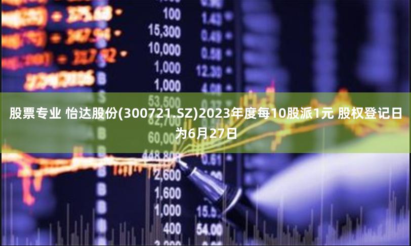 股票专业 怡达股份(300721.SZ)2023年度每10股派1元 股权登记日为6月27日