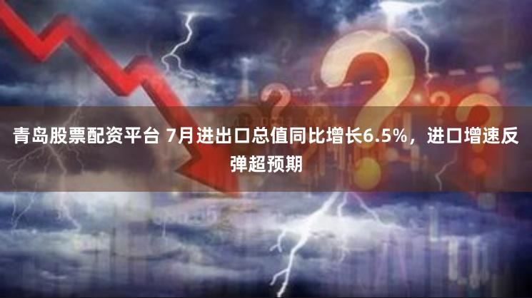 青岛股票配资平台 7月进出口总值同比增长6.5%，进口增速反弹超预期