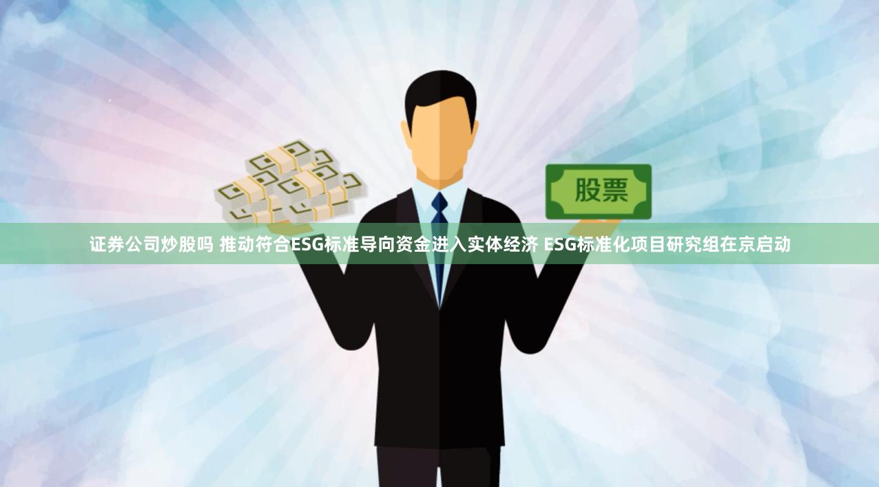 证券公司炒股吗 推动符合ESG标准导向资金进入实体经济 ESG标准化项目研究组在京启动