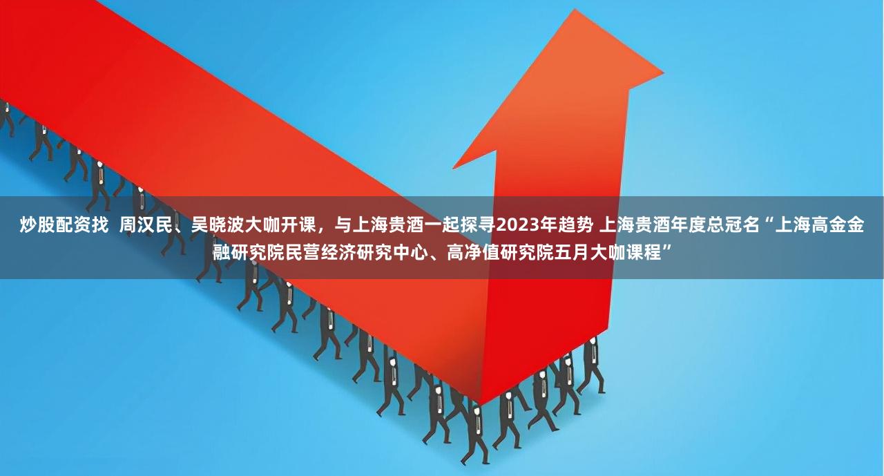 炒股配资找  周汉民、吴晓波大咖开课，与上海贵酒一起探寻2023年趋势 上海贵酒年度总冠名“上海高金金融研究院民营经济研究中心、高净值研究院五月大咖课程”