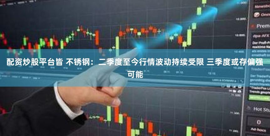 配资炒股平台皆 不锈钢：二季度至今行情波动持续受限 三季度或存偏强可能