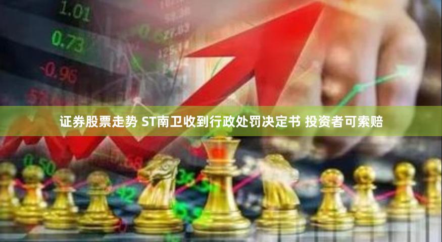 证券股票走势 ST南卫收到行政处罚决定书 投资者可索赔