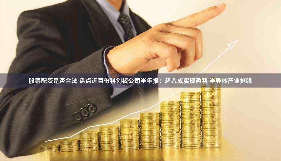 股票配资是否合法 盘点近百份科创板公司半年报：超八成实现盈利 半导体产业抢眼