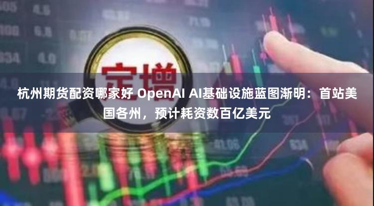 杭州期货配资哪家好 OpenAI AI基础设施蓝图渐明：首站美国各州，预计耗资数百亿美元