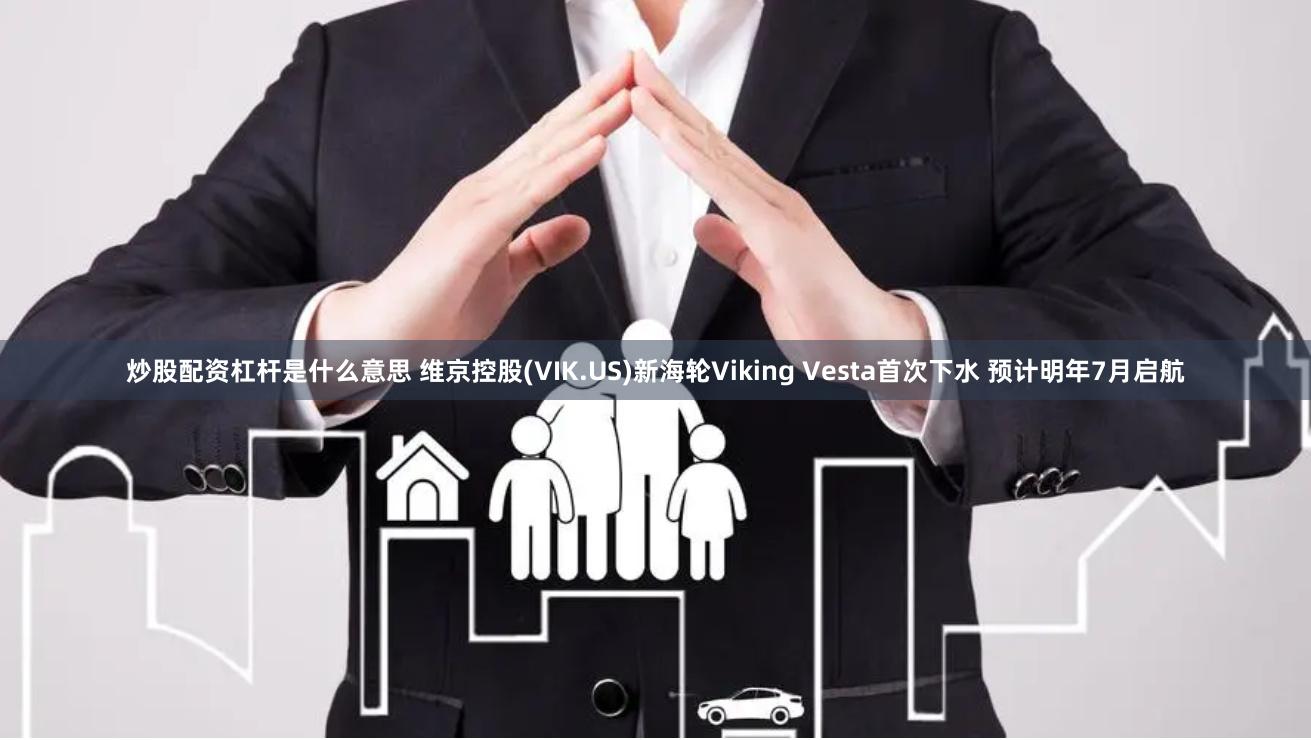 炒股配资杠杆是什么意思 维京控股(VIK.US)新海轮Viking Vesta首次下水 预计明年7月启航