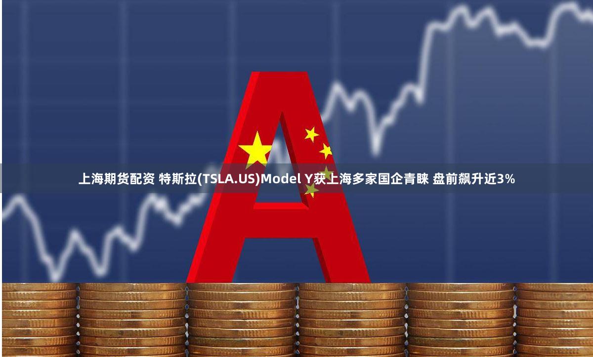 上海期货配资 特斯拉(TSLA.US)Model Y获上海多家国企青睐 盘前飙升近3%