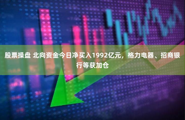 股票操盘 北向资金今日净买入1992亿元，格力电器、招商银行等获加仓