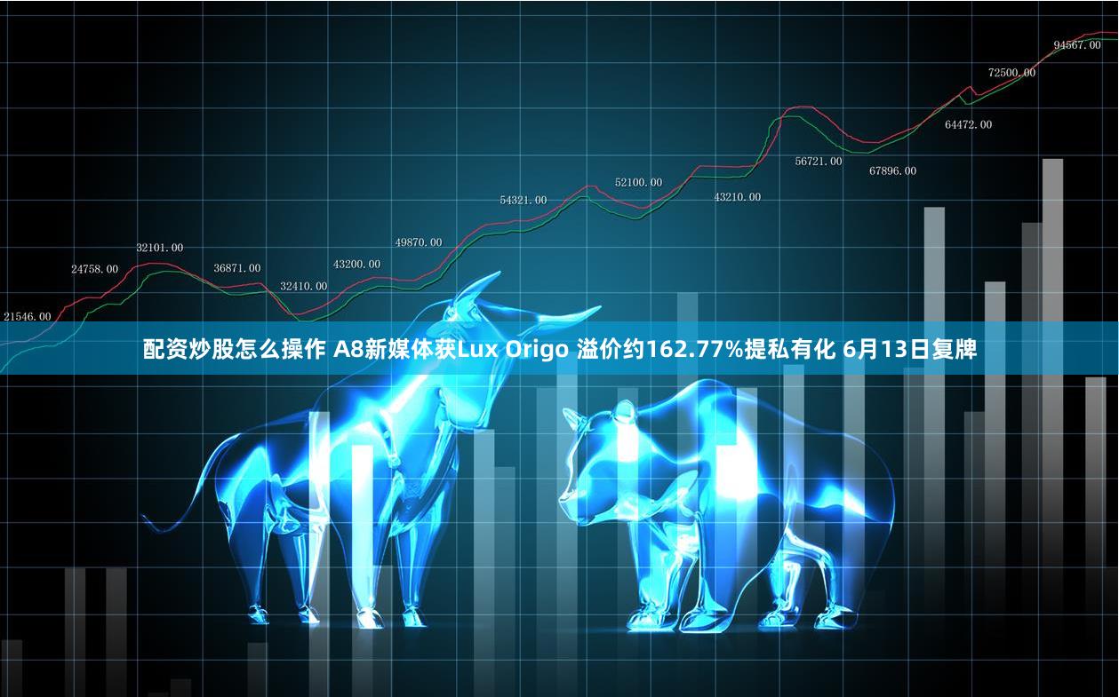 配资炒股怎么操作 A8新媒体获Lux Origo 溢价约162.77%提私有化 6月13日复牌