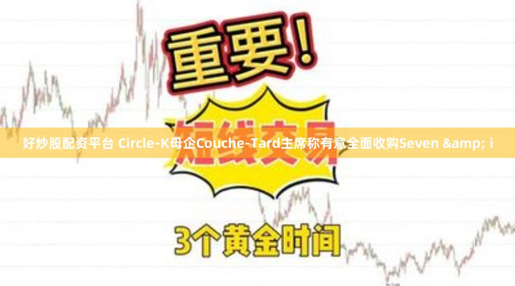 好炒股配资平台 Circle-K母企Couche-Tard主席称有意全面收购Seven & i