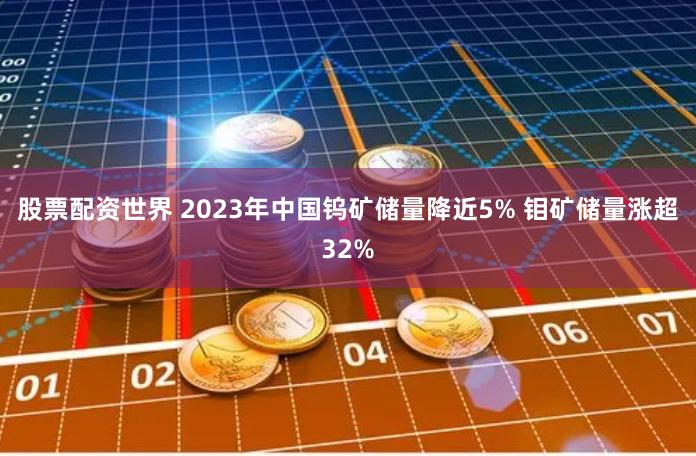 股票配资世界 2023年中国钨矿储量降近5% 钼矿储量涨超32%