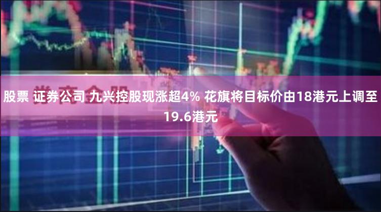 股票 证券公司 九兴控股现涨超4% 花旗将目标价由18港元上调至19.6港元