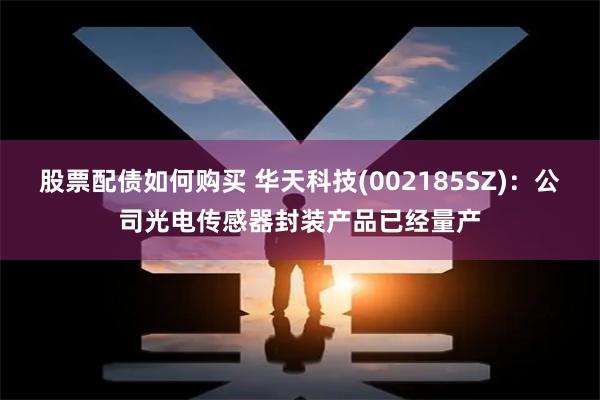 股票配债如何购买 华天科技(002185SZ)：公司光电传感器封装产品已经量产