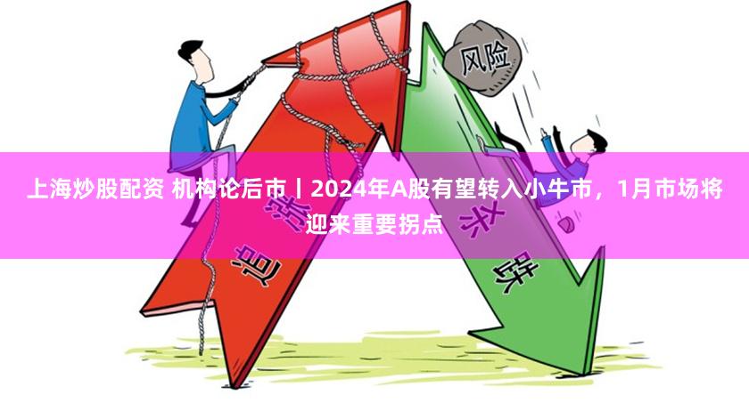 上海炒股配资 机构论后市丨2024年A股有望转入小牛市，1月市场将迎来重要拐点