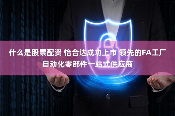 什么是股票配资 怡合达成功上市 领先的FA工厂自动化零部件一站式供应商