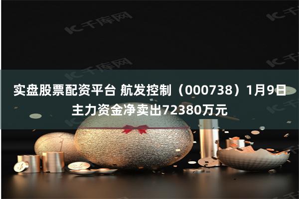 实盘股票配资平台 航发控制（000738）1月9日主力资金净卖出72380万元