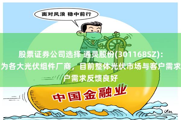 股票证券公司选择 通灵股份(301168SZ)：主要客户为各大光伏组件厂商，目前整体光伏市场与客户需求反馈良好