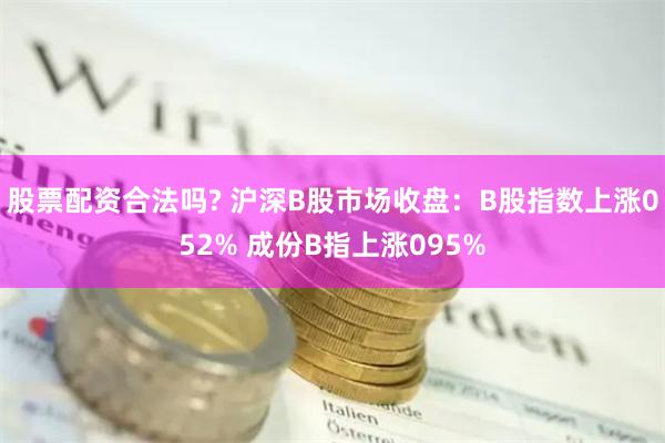 股票配资合法吗? 沪深B股市场收盘：B股指数上涨052% 成份B指上涨095%