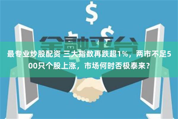 最专业炒股配资 三大指数再跌超1%，两市不足500只个股上涨，市场何时否极泰来？