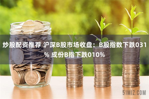 炒股配资推荐 沪深B股市场收盘：B股指数下跌031% 成份B指下跌010%