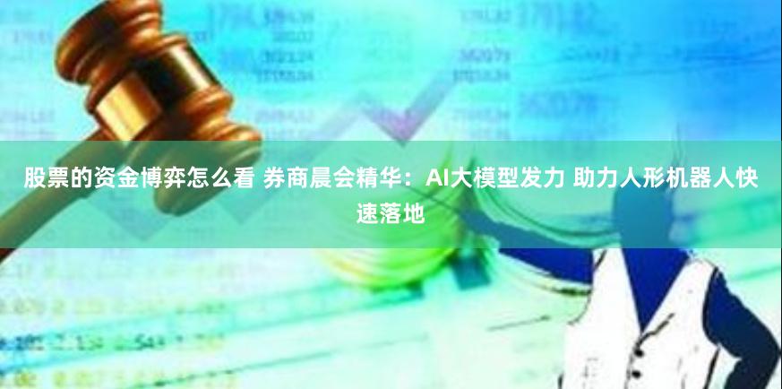 股票的资金博弈怎么看 券商晨会精华：AI大模型发力 助力人形机器人快速落地