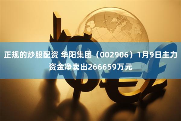 正规的炒股配资 华阳集团（002906）1月9日主力资金净卖出266659万元