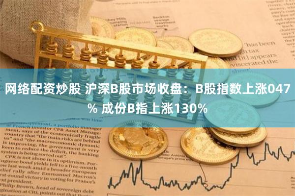 网络配资炒股 沪深B股市场收盘：B股指数上涨047% 成份B指上涨130%