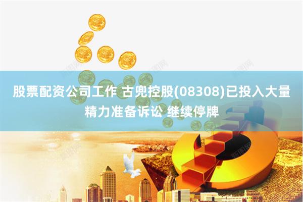 股票配资公司工作 古兜控股(08308)已投入大量精力准备诉讼 继续停牌