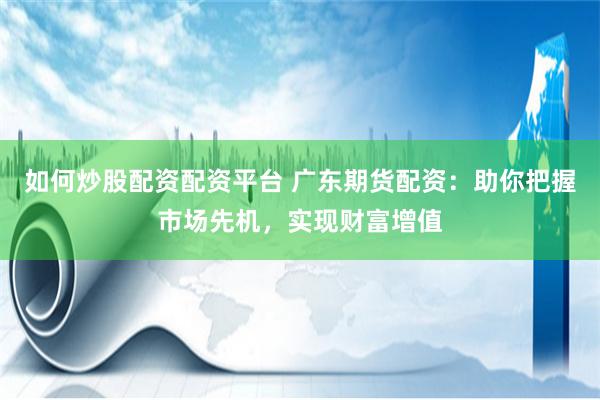 如何炒股配资配资平台 广东期货配资：助你把握市场先机，实现财富增值