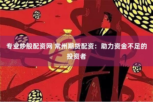 专业炒股配资网 常州期货配资：助力资金不足的投资者