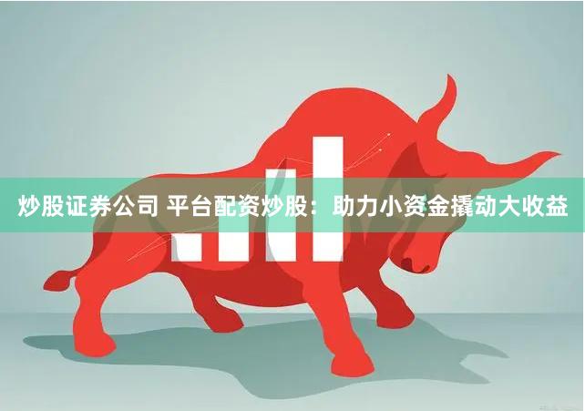 炒股证券公司 平台配资炒股：助力小资金撬动大收益