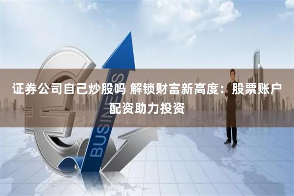 证券公司自己炒股吗 解锁财富新高度：股票账户配资助力投资