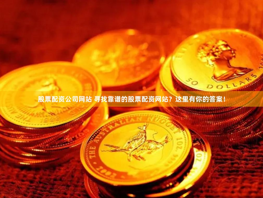 股票配资公司网站 寻找靠谱的股票配资网站？这里有你的答案！