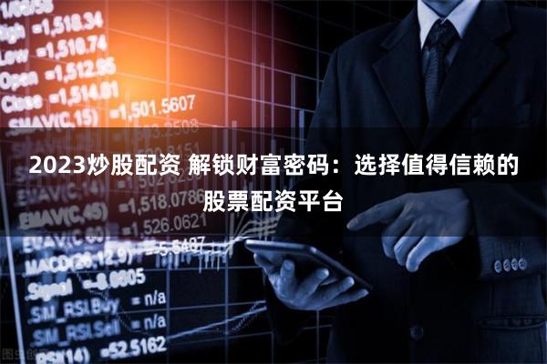 2023炒股配资 解锁财富密码：选择值得信赖的股票配资平台