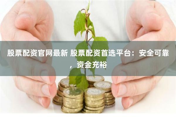 股票配资官网最新 股票配资首选平台：安全可靠，资金充裕