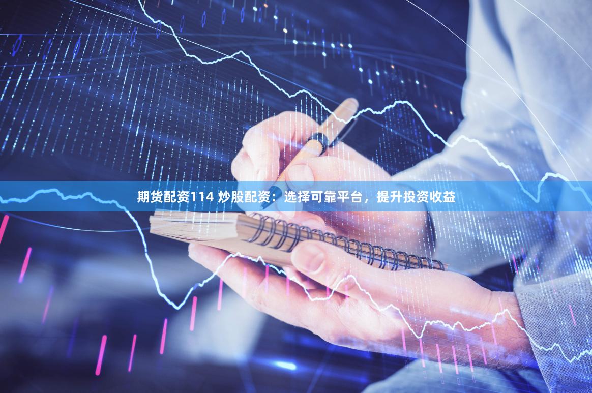 期货配资114 炒股配资：选择可靠平台，提升投资收益
