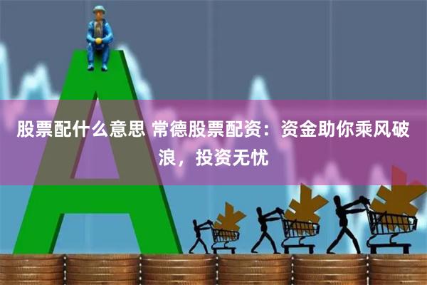 股票配什么意思 常德股票配资：资金助你乘风破浪，投资无忧