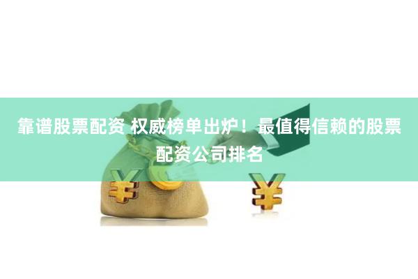 靠谱股票配资 权威榜单出炉！最值得信赖的股票配资公司排名