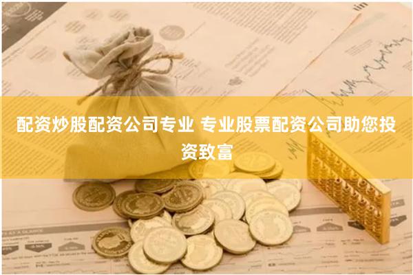 配资炒股配资公司专业 专业股票配资公司助您投资致富