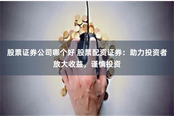 股票证券公司哪个好 股票配资证券：助力投资者放大收益，谨慎投资