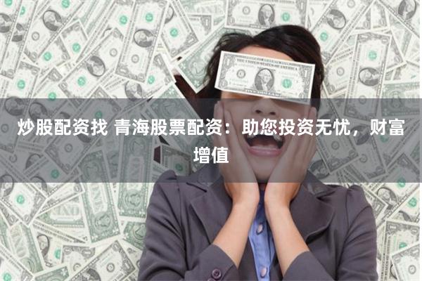 炒股配资找 青海股票配资：助您投资无忧，财富增值