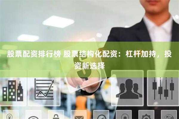股票配资排行榜 股票结构化配资：杠杆加持，投资新选择