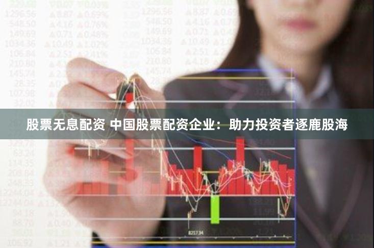 股票无息配资 中国股票配资企业：助力投资者逐鹿股海
